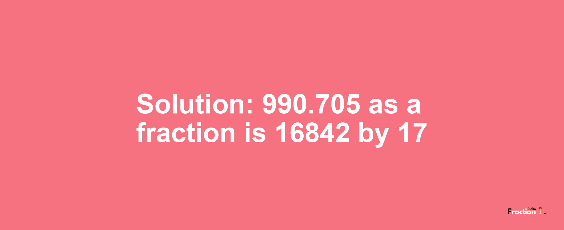 Solution:990.705 as a fraction is 16842/17